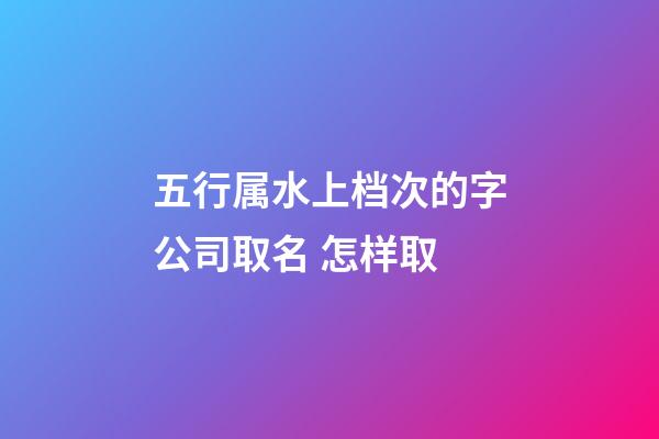 五行属水上档次的字公司取名 怎样取-第1张-公司起名-玄机派